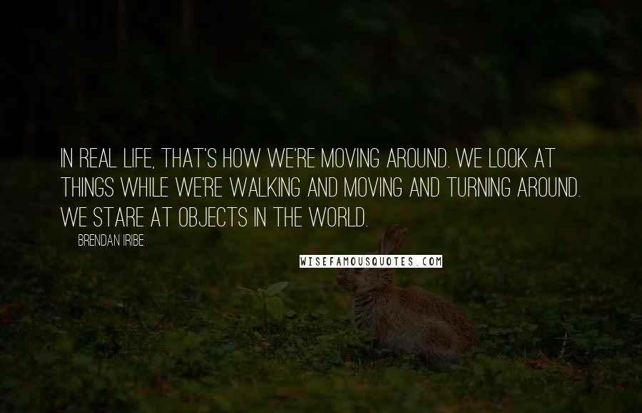 Brendan Iribe Quotes: In real life, that's how we're moving around. We look at things while we're walking and moving and turning around. We stare at objects in the world.