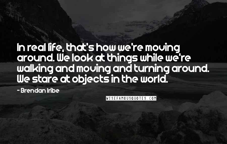 Brendan Iribe Quotes: In real life, that's how we're moving around. We look at things while we're walking and moving and turning around. We stare at objects in the world.