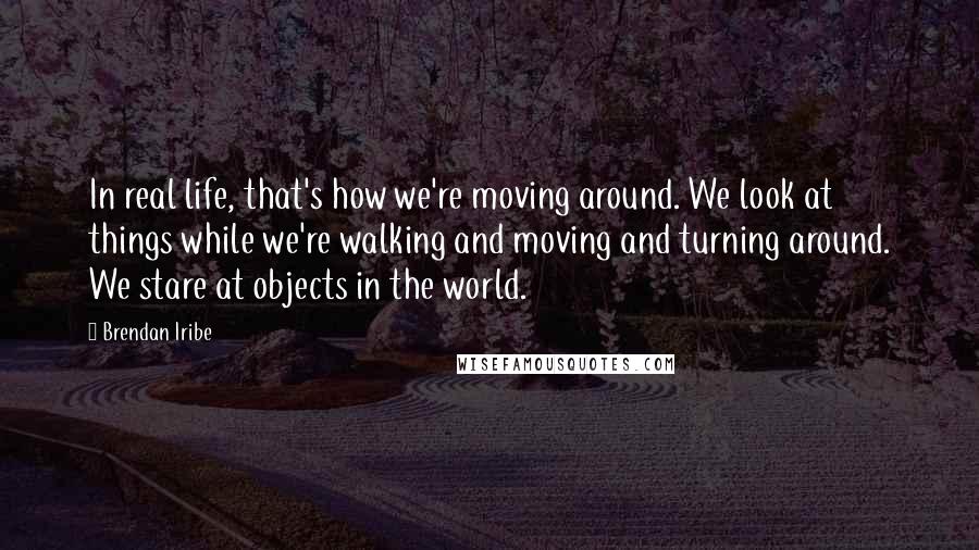 Brendan Iribe Quotes: In real life, that's how we're moving around. We look at things while we're walking and moving and turning around. We stare at objects in the world.