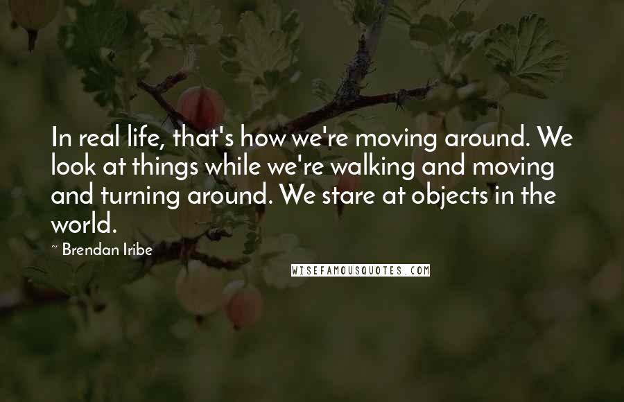 Brendan Iribe Quotes: In real life, that's how we're moving around. We look at things while we're walking and moving and turning around. We stare at objects in the world.