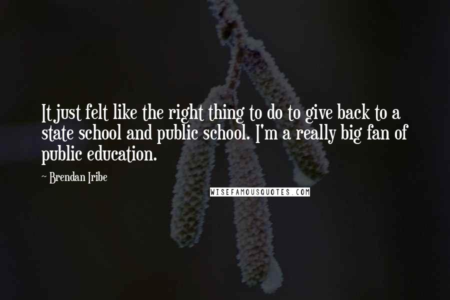 Brendan Iribe Quotes: It just felt like the right thing to do to give back to a state school and public school. I'm a really big fan of public education.