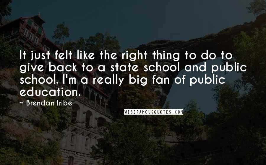 Brendan Iribe Quotes: It just felt like the right thing to do to give back to a state school and public school. I'm a really big fan of public education.