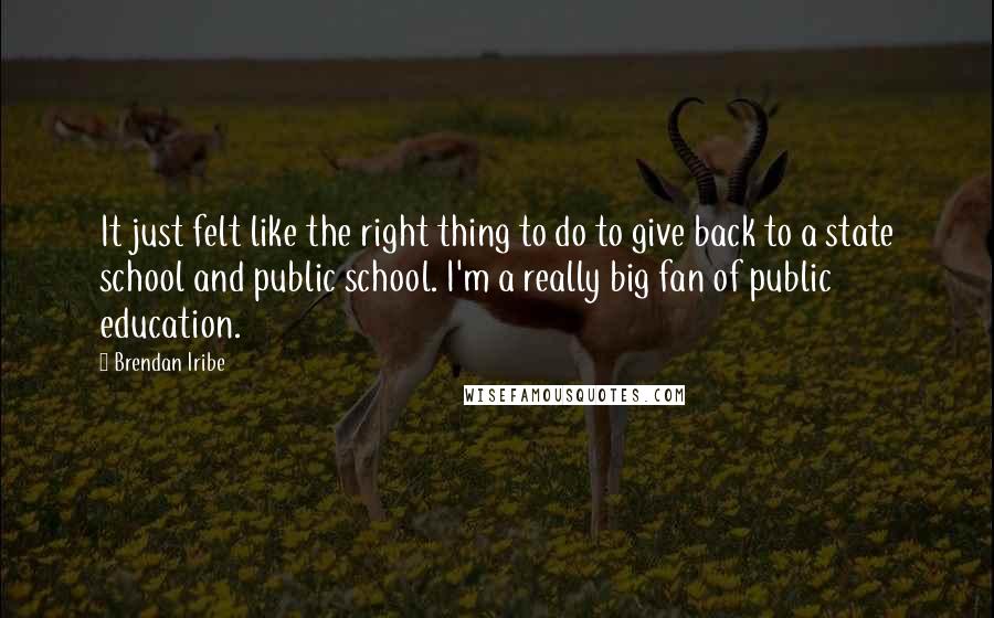 Brendan Iribe Quotes: It just felt like the right thing to do to give back to a state school and public school. I'm a really big fan of public education.