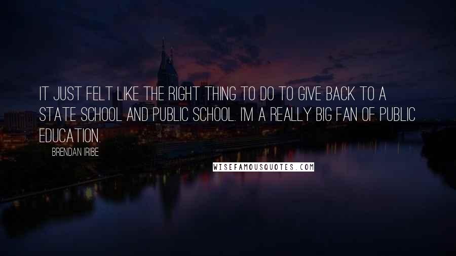Brendan Iribe Quotes: It just felt like the right thing to do to give back to a state school and public school. I'm a really big fan of public education.