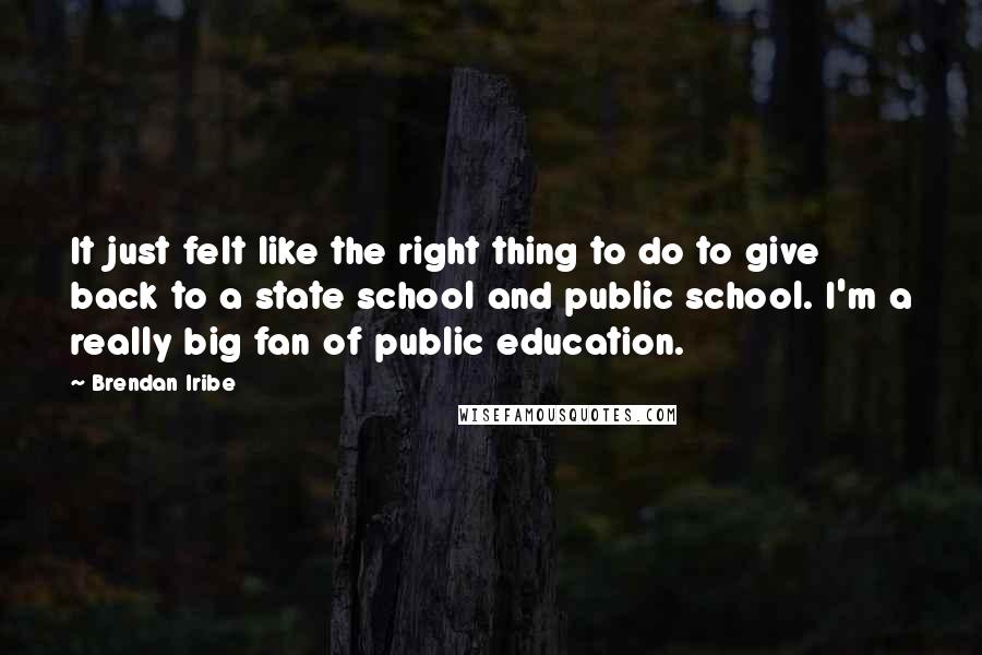 Brendan Iribe Quotes: It just felt like the right thing to do to give back to a state school and public school. I'm a really big fan of public education.