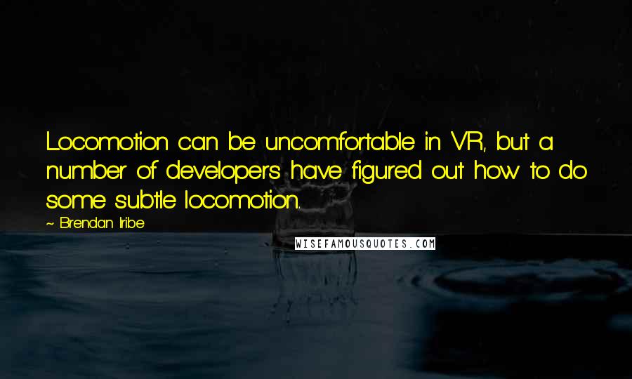 Brendan Iribe Quotes: Locomotion can be uncomfortable in VR, but a number of developers have figured out how to do some subtle locomotion.