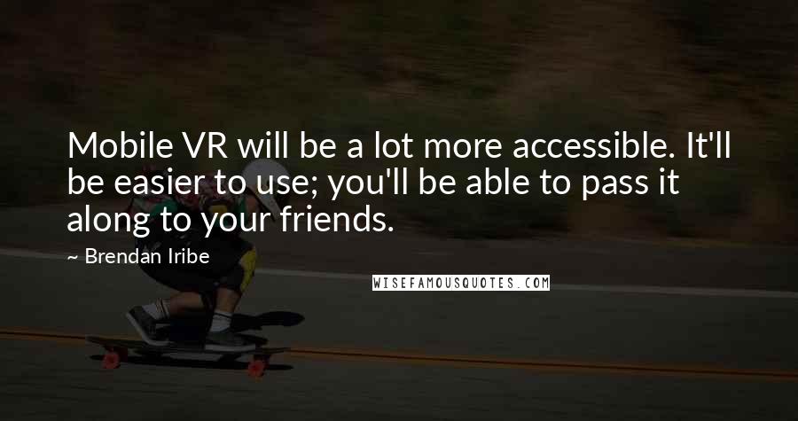 Brendan Iribe Quotes: Mobile VR will be a lot more accessible. It'll be easier to use; you'll be able to pass it along to your friends.