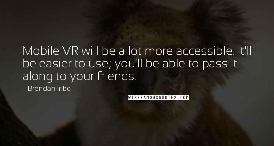 Brendan Iribe Quotes: Mobile VR will be a lot more accessible. It'll be easier to use; you'll be able to pass it along to your friends.