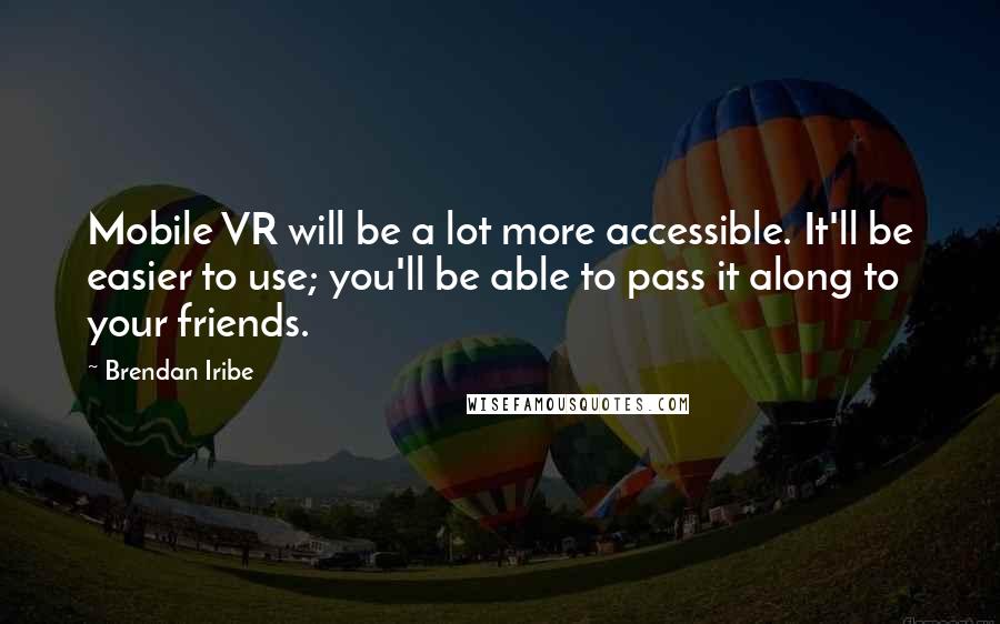 Brendan Iribe Quotes: Mobile VR will be a lot more accessible. It'll be easier to use; you'll be able to pass it along to your friends.