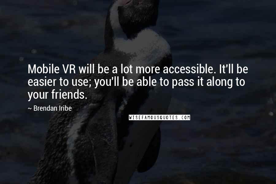 Brendan Iribe Quotes: Mobile VR will be a lot more accessible. It'll be easier to use; you'll be able to pass it along to your friends.