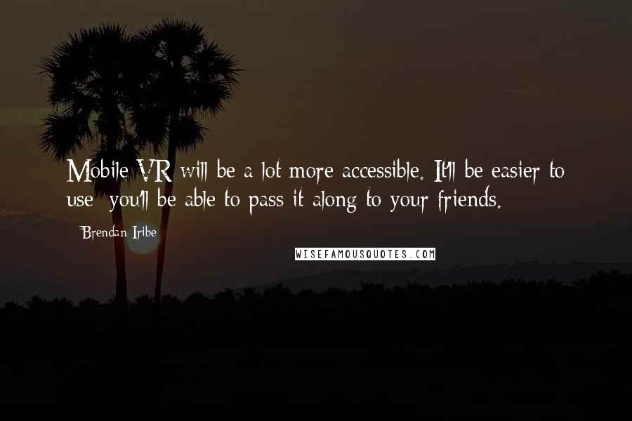 Brendan Iribe Quotes: Mobile VR will be a lot more accessible. It'll be easier to use; you'll be able to pass it along to your friends.