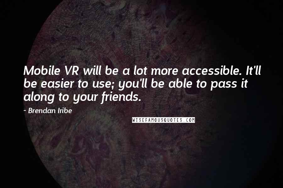 Brendan Iribe Quotes: Mobile VR will be a lot more accessible. It'll be easier to use; you'll be able to pass it along to your friends.