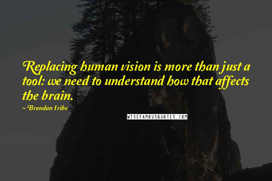 Brendan Iribe Quotes: Replacing human vision is more than just a tool: we need to understand how that affects the brain.