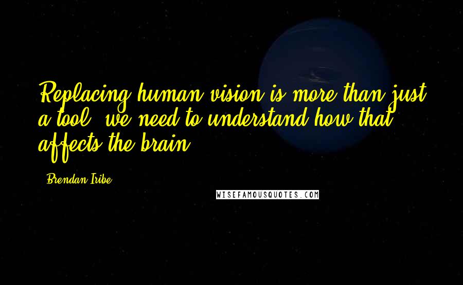 Brendan Iribe Quotes: Replacing human vision is more than just a tool: we need to understand how that affects the brain.