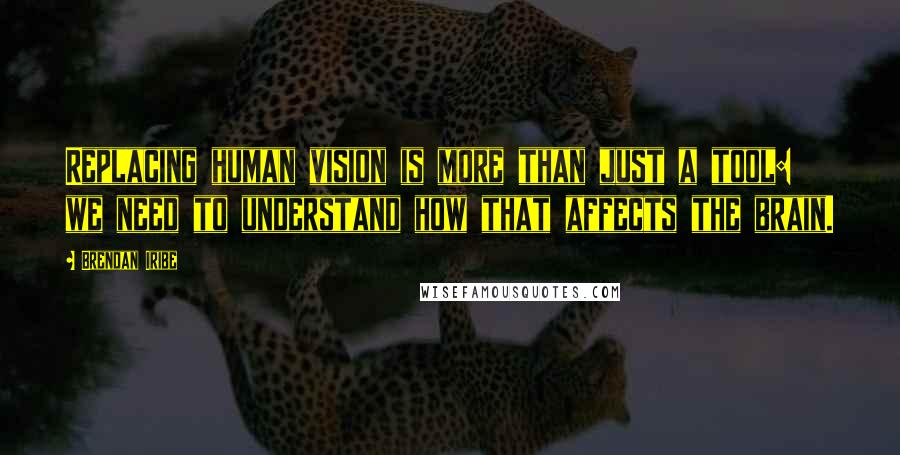 Brendan Iribe Quotes: Replacing human vision is more than just a tool: we need to understand how that affects the brain.