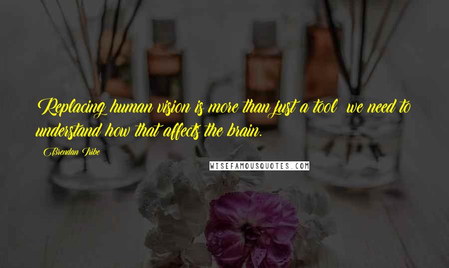 Brendan Iribe Quotes: Replacing human vision is more than just a tool: we need to understand how that affects the brain.