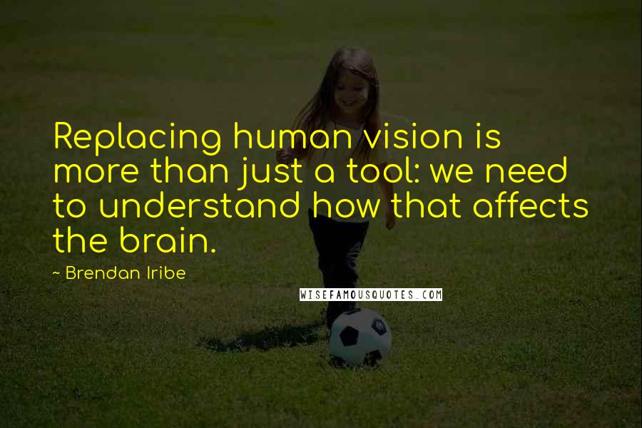 Brendan Iribe Quotes: Replacing human vision is more than just a tool: we need to understand how that affects the brain.