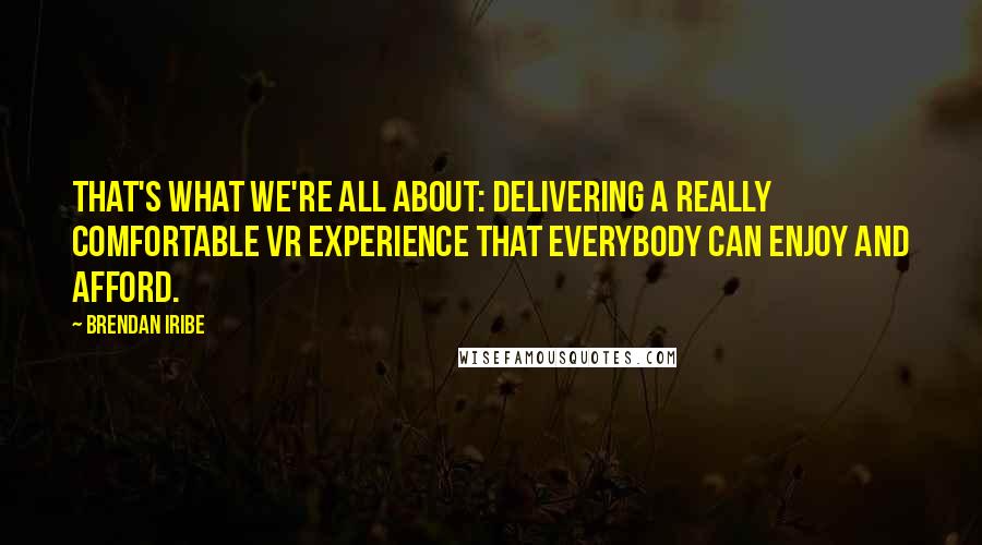 Brendan Iribe Quotes: That's what we're all about: delivering a really comfortable VR experience that everybody can enjoy and afford.