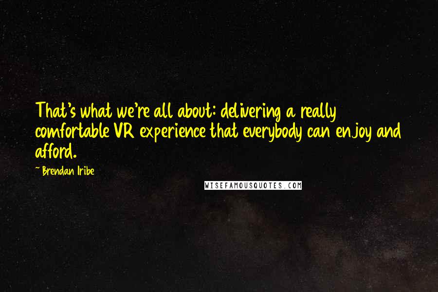 Brendan Iribe Quotes: That's what we're all about: delivering a really comfortable VR experience that everybody can enjoy and afford.