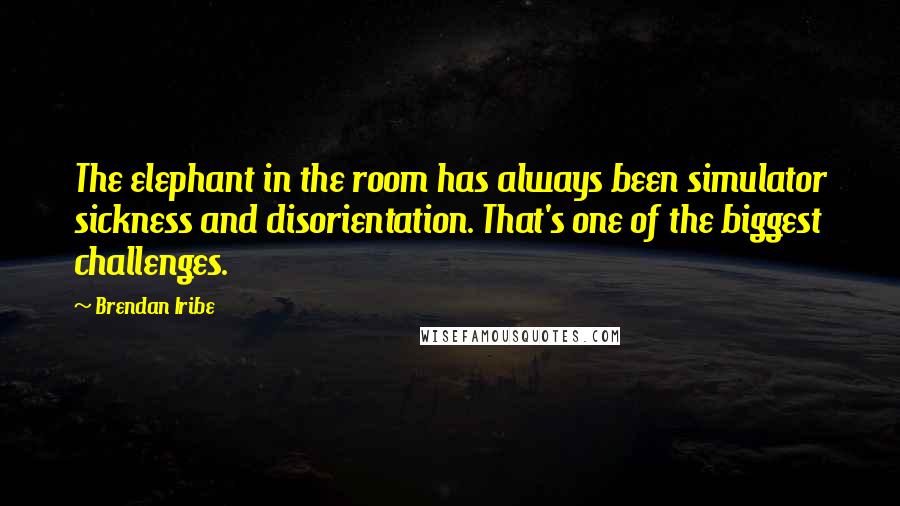 Brendan Iribe Quotes: The elephant in the room has always been simulator sickness and disorientation. That's one of the biggest challenges.