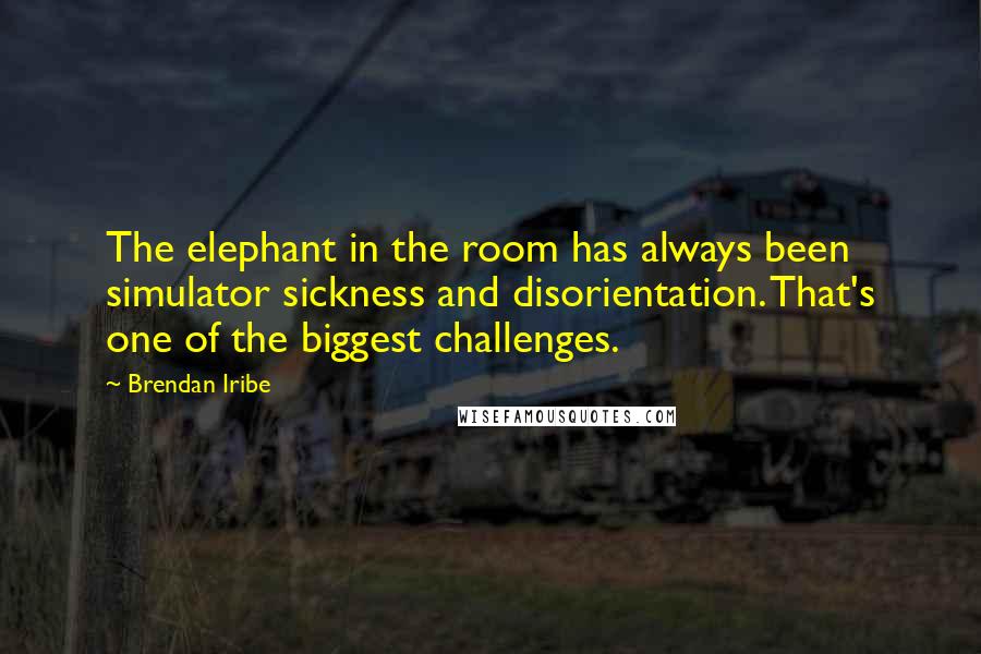 Brendan Iribe Quotes: The elephant in the room has always been simulator sickness and disorientation. That's one of the biggest challenges.