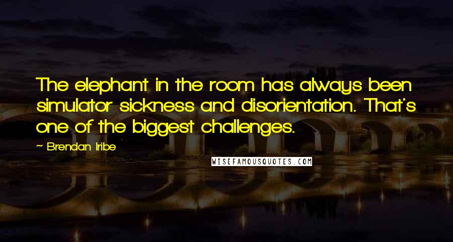 Brendan Iribe Quotes: The elephant in the room has always been simulator sickness and disorientation. That's one of the biggest challenges.