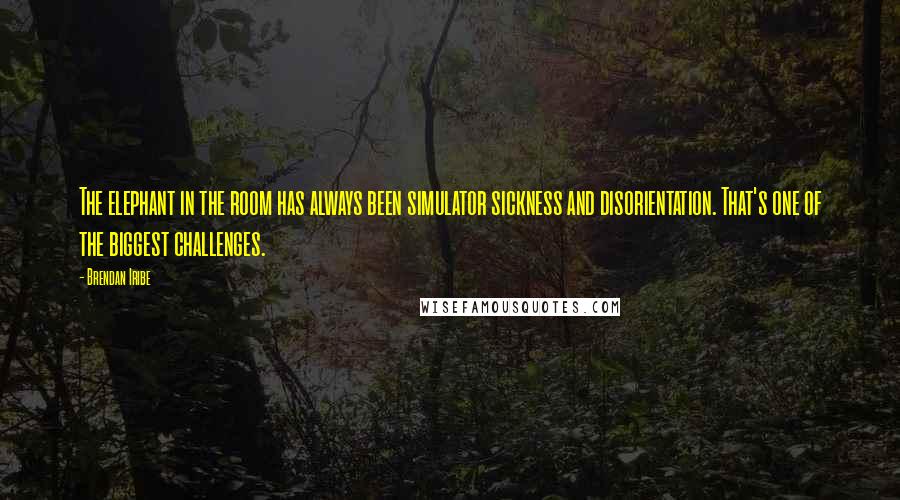Brendan Iribe Quotes: The elephant in the room has always been simulator sickness and disorientation. That's one of the biggest challenges.