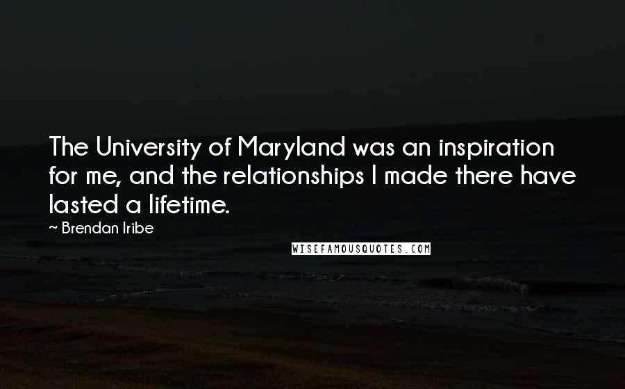 Brendan Iribe Quotes: The University of Maryland was an inspiration for me, and the relationships I made there have lasted a lifetime.