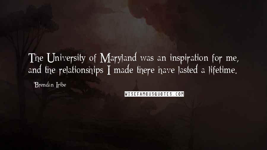 Brendan Iribe Quotes: The University of Maryland was an inspiration for me, and the relationships I made there have lasted a lifetime.