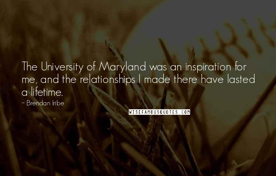 Brendan Iribe Quotes: The University of Maryland was an inspiration for me, and the relationships I made there have lasted a lifetime.