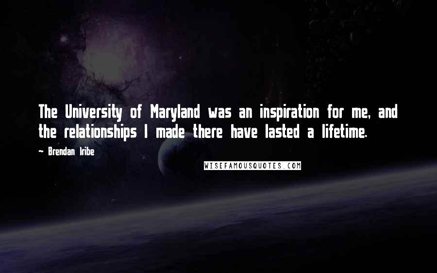 Brendan Iribe Quotes: The University of Maryland was an inspiration for me, and the relationships I made there have lasted a lifetime.