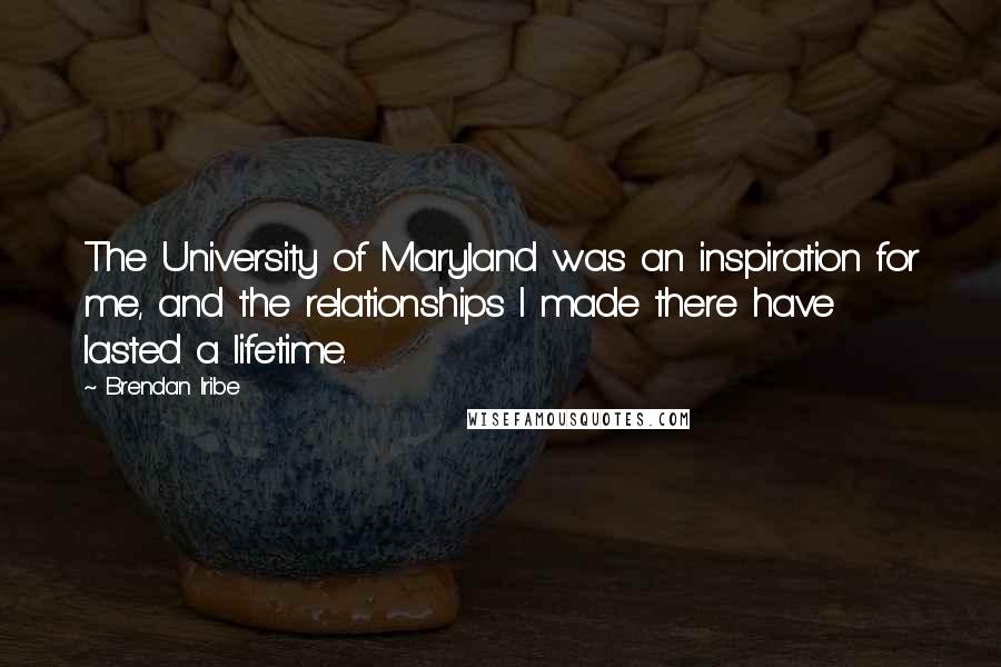 Brendan Iribe Quotes: The University of Maryland was an inspiration for me, and the relationships I made there have lasted a lifetime.