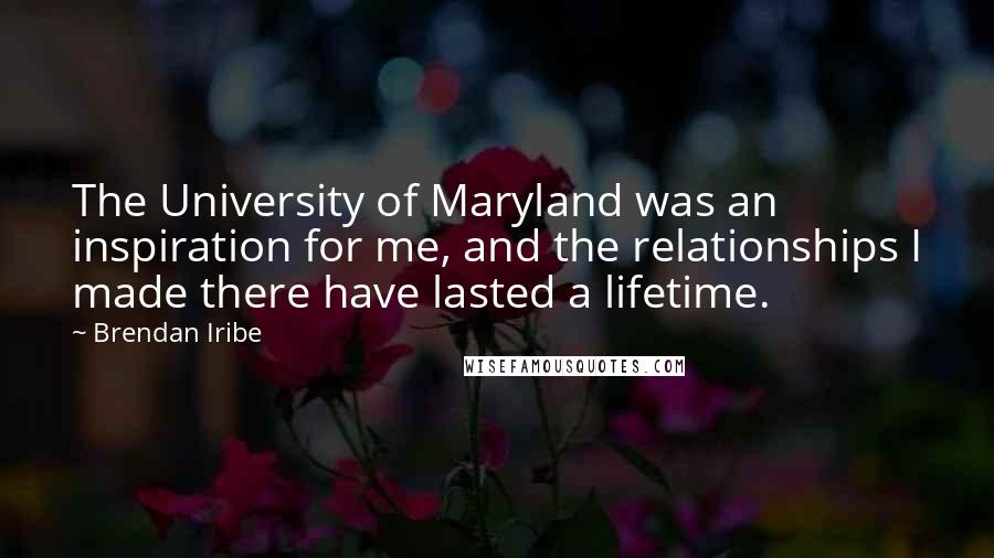 Brendan Iribe Quotes: The University of Maryland was an inspiration for me, and the relationships I made there have lasted a lifetime.