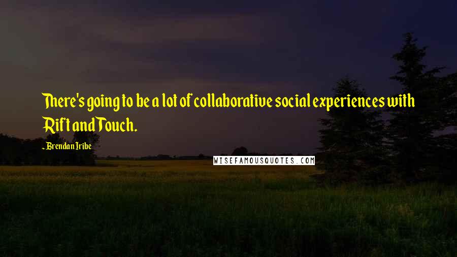 Brendan Iribe Quotes: There's going to be a lot of collaborative social experiences with Rift and Touch.