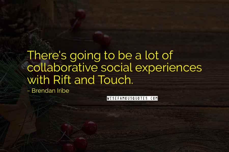 Brendan Iribe Quotes: There's going to be a lot of collaborative social experiences with Rift and Touch.