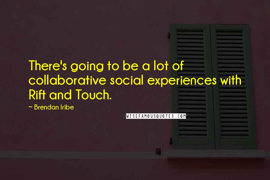 Brendan Iribe Quotes: There's going to be a lot of collaborative social experiences with Rift and Touch.