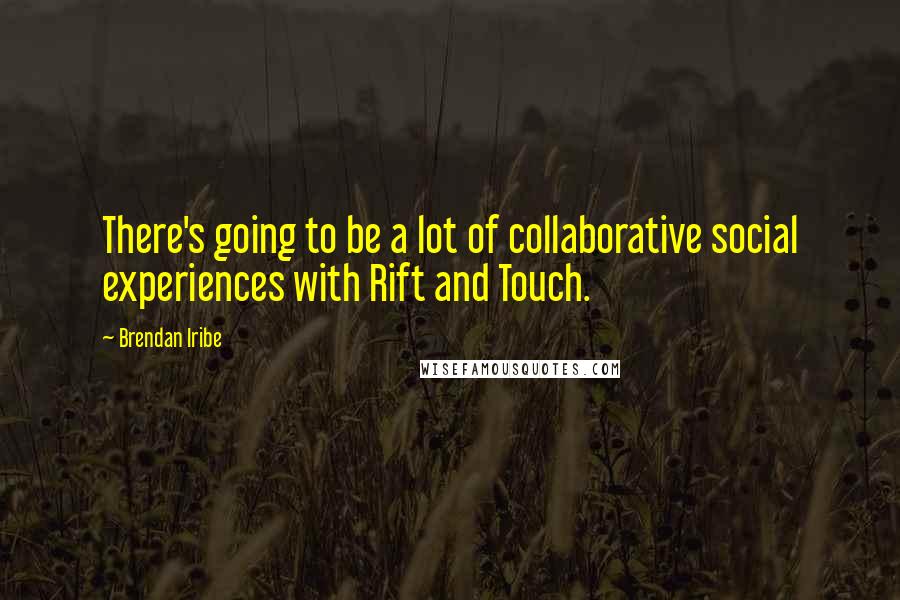 Brendan Iribe Quotes: There's going to be a lot of collaborative social experiences with Rift and Touch.