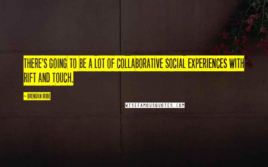 Brendan Iribe Quotes: There's going to be a lot of collaborative social experiences with Rift and Touch.