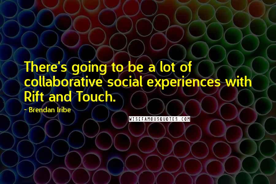 Brendan Iribe Quotes: There's going to be a lot of collaborative social experiences with Rift and Touch.