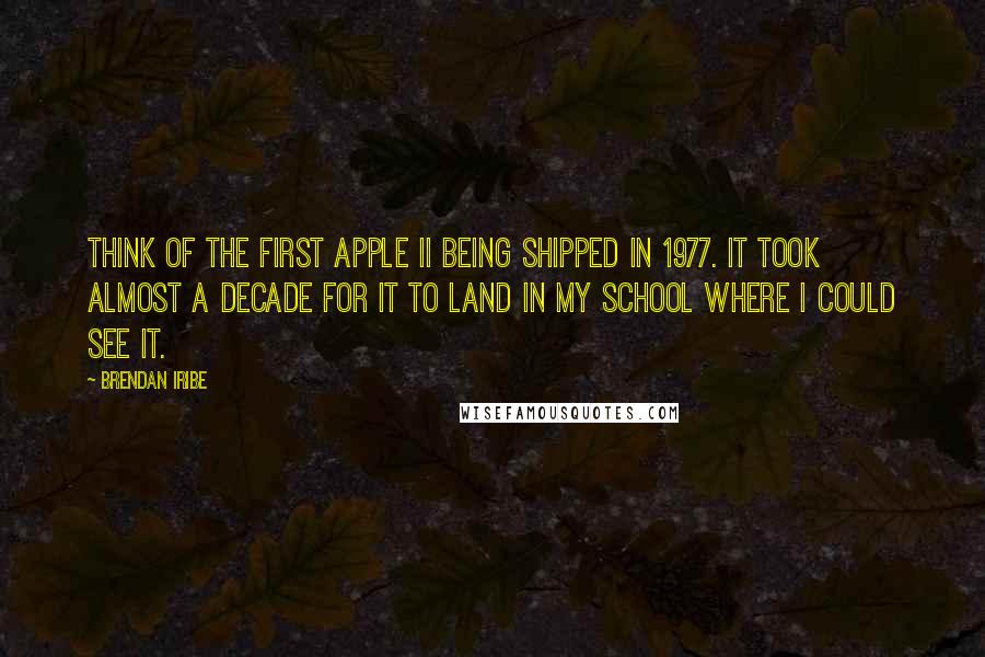 Brendan Iribe Quotes: Think of the first Apple II being shipped in 1977. It took almost a decade for it to land in my school where I could see it.