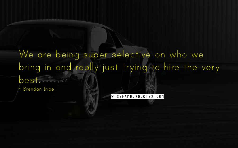 Brendan Iribe Quotes: We are being super selective on who we bring in and really just trying to hire the very best.