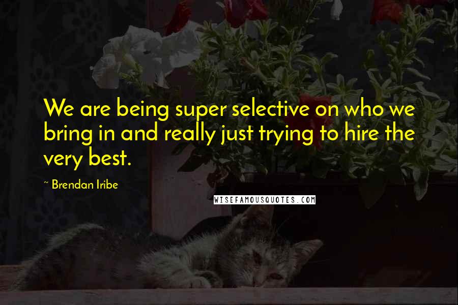 Brendan Iribe Quotes: We are being super selective on who we bring in and really just trying to hire the very best.