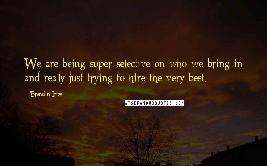 Brendan Iribe Quotes: We are being super selective on who we bring in and really just trying to hire the very best.