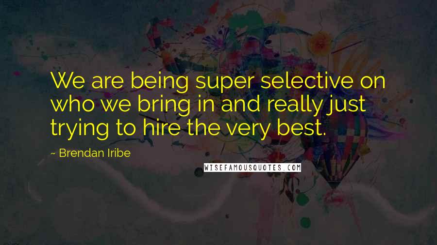 Brendan Iribe Quotes: We are being super selective on who we bring in and really just trying to hire the very best.