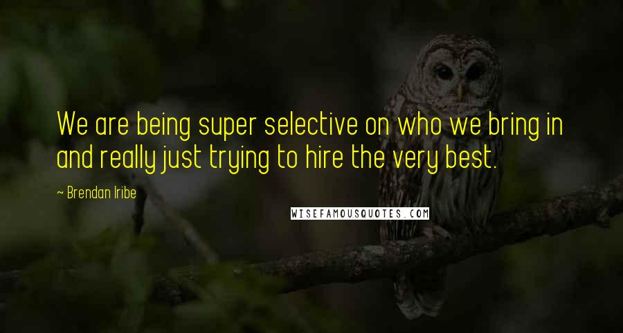 Brendan Iribe Quotes: We are being super selective on who we bring in and really just trying to hire the very best.