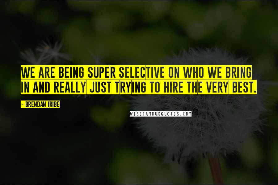 Brendan Iribe Quotes: We are being super selective on who we bring in and really just trying to hire the very best.