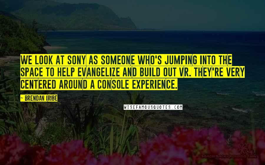 Brendan Iribe Quotes: We look at Sony as someone who's jumping into the space to help evangelize and build out VR. They're very centered around a console experience.