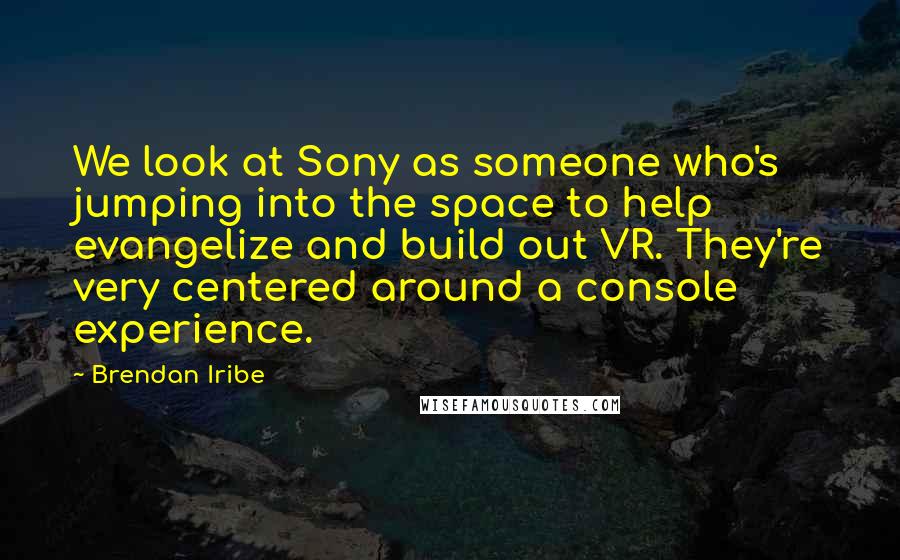 Brendan Iribe Quotes: We look at Sony as someone who's jumping into the space to help evangelize and build out VR. They're very centered around a console experience.