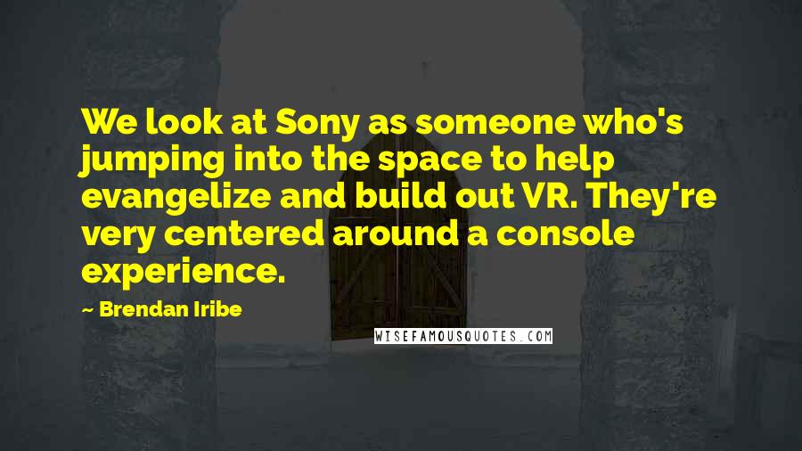 Brendan Iribe Quotes: We look at Sony as someone who's jumping into the space to help evangelize and build out VR. They're very centered around a console experience.