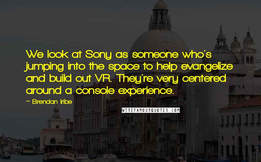 Brendan Iribe Quotes: We look at Sony as someone who's jumping into the space to help evangelize and build out VR. They're very centered around a console experience.